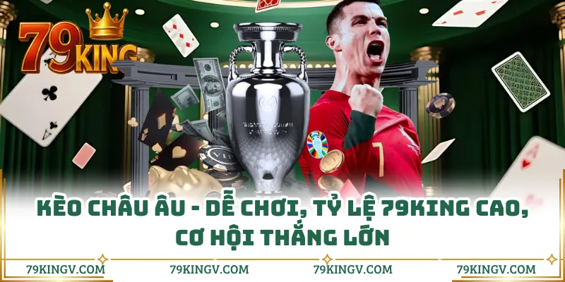 Kèo Châu Âu - Dễ Chơi, Tỷ Lệ 79KING Cao, Cơ Hội Thắng Lớn