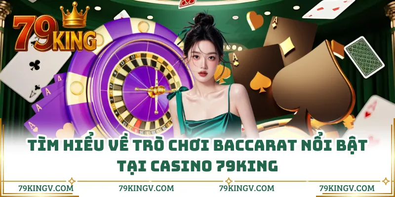Tìm hiểu về trò chơi baccarat nổi bật tại casino 79KING